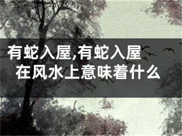 有蛇入屋,有蛇入屋 在风水上意味着什么