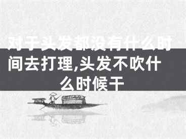 对于头发都没有什么时间去打理,头发不吹什么时候干