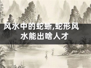 风水中的蛇蜥,蛇形风水能出啥人才