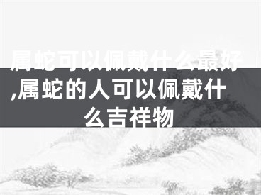 属蛇可以佩戴什么最好,属蛇的人可以佩戴什么吉祥物