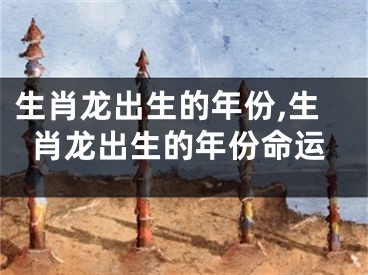 生肖龙出生的年份,生肖龙出生的年份命运