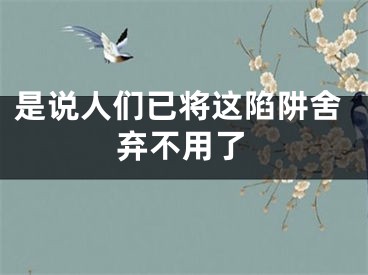 是说人们已将这陷阱舍弃不用了