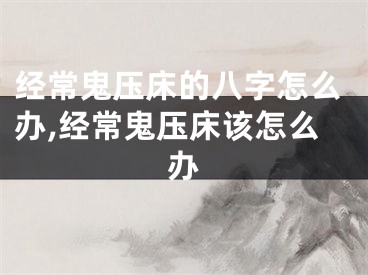 经常鬼压床的八字怎么办,经常鬼压床该怎么办