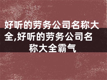好听的劳务公司名称大全,好听的劳务公司名称大全霸气