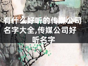 有什么好听的传媒公司名字大全,传媒公司好听名字