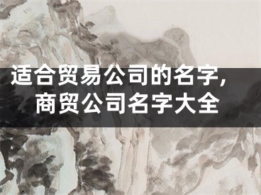 适合贸易公司的名字,商贸公司名字大全
