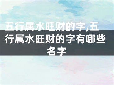 五行属水旺财的字,五行属水旺财的字有哪些名字