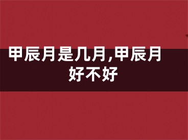 甲辰月是几月,甲辰月好不好