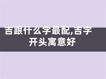 吉跟什么字最配,吉字开头寓意好