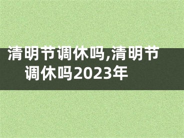 清明节调休吗,清明节调休吗2023年