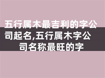 五行属木最吉利的字公司起名,五行属木字公司名称最旺的字