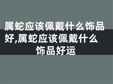 属蛇应该佩戴什么饰品好,属蛇应该佩戴什么饰品好运
