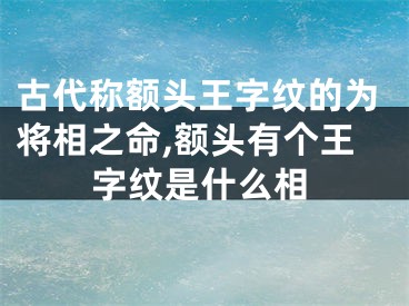 古代称额头王字纹的为将相之命,额头有个王字纹是什么相