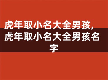 虎年取小名大全男孩,虎年取小名大全男孩名字