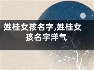 姓桂女孩名字,姓桂女孩名字洋气