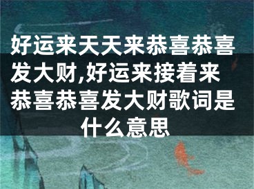 好运来天天来恭喜恭喜发大财,好运来接着来恭喜恭喜发大财歌词是什么意思