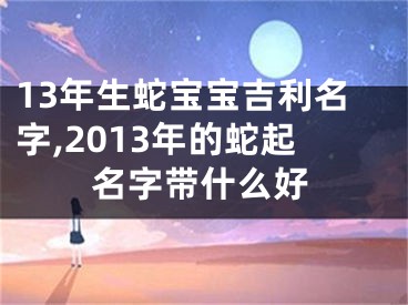 13年生蛇宝宝吉利名字,2013年的蛇起名字带什么好