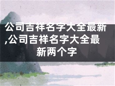公司吉祥名字大全最新,公司吉祥名字大全最新两个字