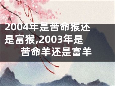2004年是苦命猴还是富猴,2003年是苦命羊还是富羊