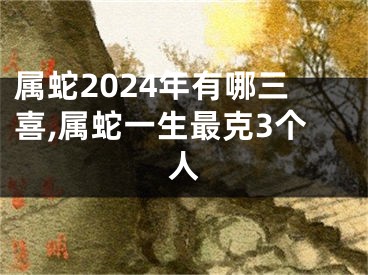 属蛇2024年有哪三喜,属蛇一生最克3个人