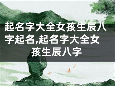 起名字大全女孩生辰八字起名,起名字大全女孩生辰八字