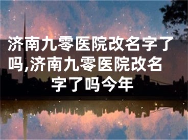 济南九零医院改名字了吗,济南九零医院改名字了吗今年