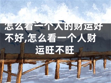 怎么看一个人的财运好不好,怎么看一个人财运旺不旺