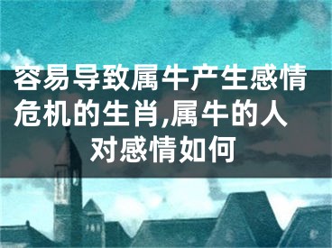 容易导致属牛产生感情危机的生肖,属牛的人对感情如何