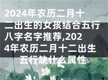 2024年农历二月十二出生的女孩结合五行八字名字推荐,2024年农历二月十二出生五行缺什么属性