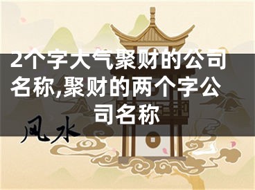2个字大气聚财的公司名称,聚财的两个字公司名称
