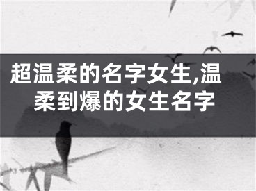 超温柔的名字女生,温柔到爆的女生名字