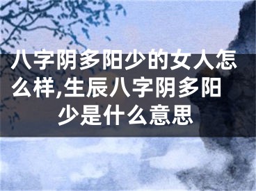 八字阴多阳少的女人怎么样,生辰八字阴多阳少是什么意思