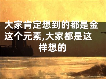 大家肯定想到的都是金这个元素,大家都是这样想的