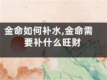 金命如何补水,金命需要补什么旺财