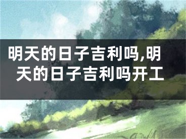明天的日子吉利吗,明天的日子吉利吗开工