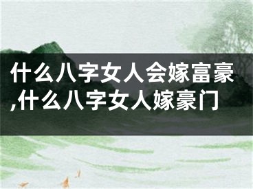什么八字女人会嫁富豪,什么八字女人嫁豪门