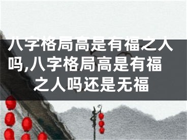 八字格局高是有福之人吗,八字格局高是有福之人吗还是无福