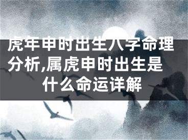 虎年申时出生八字命理分析,属虎申时出生是什么命运详解
