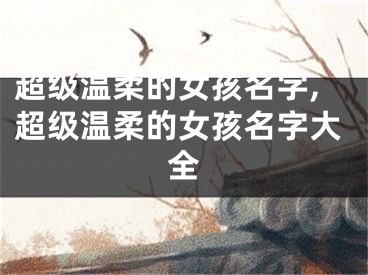 超级温柔的女孩名字,超级温柔的女孩名字大全