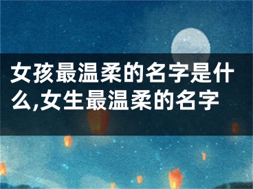 女孩最温柔的名字是什么,女生最温柔的名字