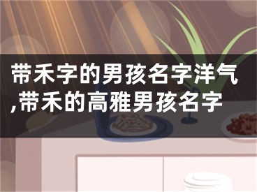 带禾字的男孩名字洋气,带禾的高雅男孩名字