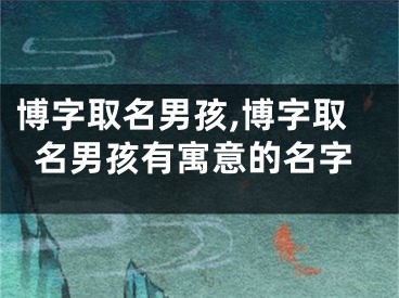 博字取名男孩,博字取名男孩有寓意的名字