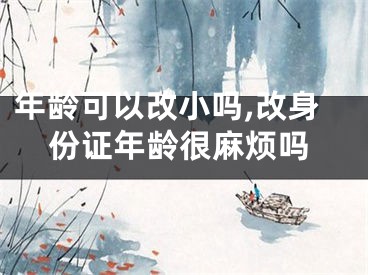 年龄可以改小吗,改身份证年龄很麻烦吗