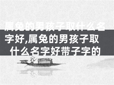 属兔的男孩子取什么名字好,属兔的男孩子取什么名字好带子字的