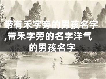 带有禾字旁的男孩名字,带禾字旁的名字洋气的男孩名字