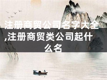 注册商贸公司名字大全,注册商贸类公司起什么名