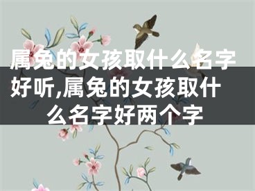 属兔的女孩取什么名字好听,属兔的女孩取什么名字好两个字