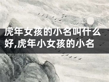 虎年女孩的小名叫什么好,虎年小女孩的小名