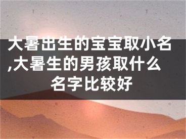 大暑出生的宝宝取小名,大暑生的男孩取什么名字比较好