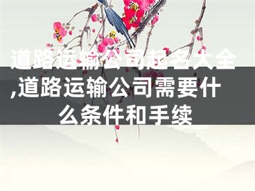 道路运输公司起名大全,道路运输公司需要什么条件和手续